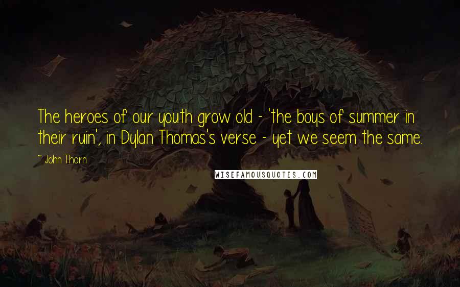 John Thorn Quotes: The heroes of our youth grow old - 'the boys of summer in their ruin', in Dylan Thomas's verse - yet we seem the same.