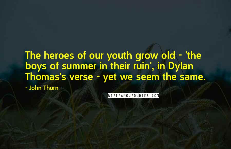 John Thorn Quotes: The heroes of our youth grow old - 'the boys of summer in their ruin', in Dylan Thomas's verse - yet we seem the same.