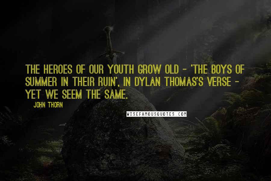 John Thorn Quotes: The heroes of our youth grow old - 'the boys of summer in their ruin', in Dylan Thomas's verse - yet we seem the same.