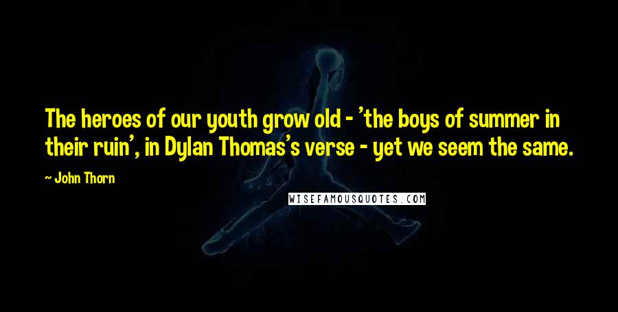 John Thorn Quotes: The heroes of our youth grow old - 'the boys of summer in their ruin', in Dylan Thomas's verse - yet we seem the same.