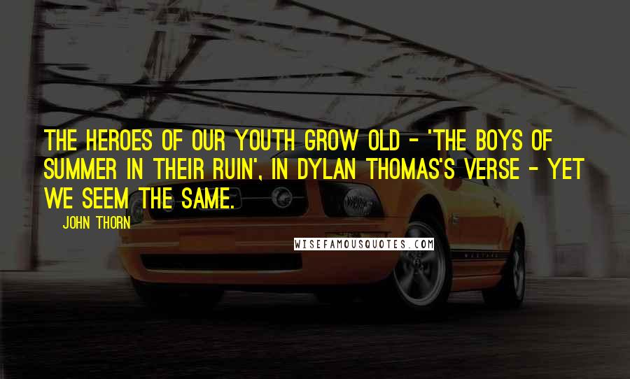 John Thorn Quotes: The heroes of our youth grow old - 'the boys of summer in their ruin', in Dylan Thomas's verse - yet we seem the same.
