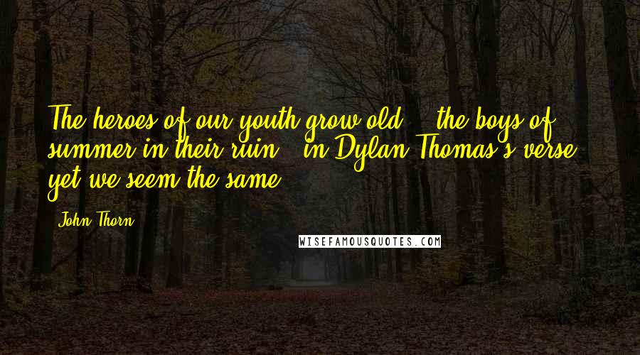 John Thorn Quotes: The heroes of our youth grow old - 'the boys of summer in their ruin', in Dylan Thomas's verse - yet we seem the same.