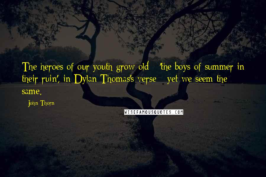 John Thorn Quotes: The heroes of our youth grow old - 'the boys of summer in their ruin', in Dylan Thomas's verse - yet we seem the same.