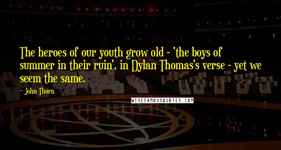 John Thorn Quotes: The heroes of our youth grow old - 'the boys of summer in their ruin', in Dylan Thomas's verse - yet we seem the same.