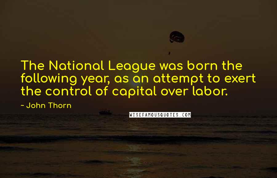 John Thorn Quotes: The National League was born the following year, as an attempt to exert the control of capital over labor.