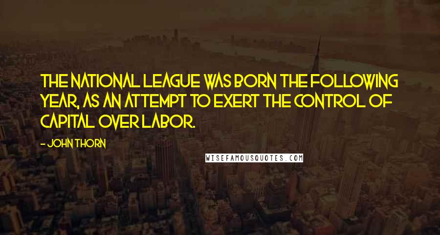 John Thorn Quotes: The National League was born the following year, as an attempt to exert the control of capital over labor.