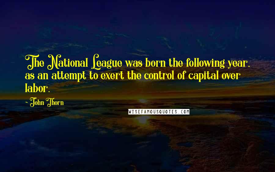 John Thorn Quotes: The National League was born the following year, as an attempt to exert the control of capital over labor.