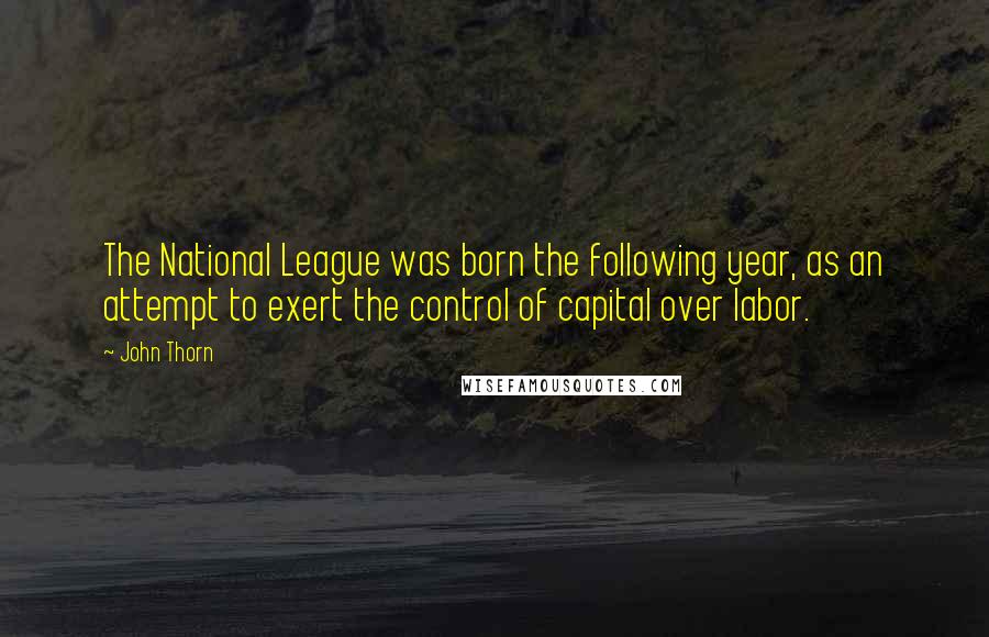 John Thorn Quotes: The National League was born the following year, as an attempt to exert the control of capital over labor.