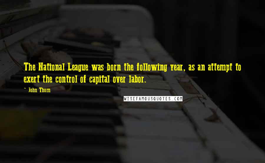 John Thorn Quotes: The National League was born the following year, as an attempt to exert the control of capital over labor.