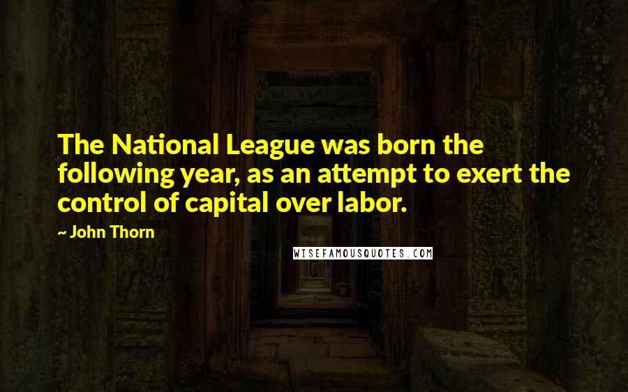 John Thorn Quotes: The National League was born the following year, as an attempt to exert the control of capital over labor.