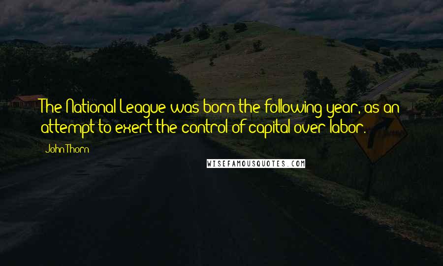 John Thorn Quotes: The National League was born the following year, as an attempt to exert the control of capital over labor.