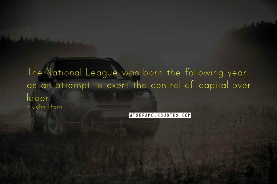 John Thorn Quotes: The National League was born the following year, as an attempt to exert the control of capital over labor.