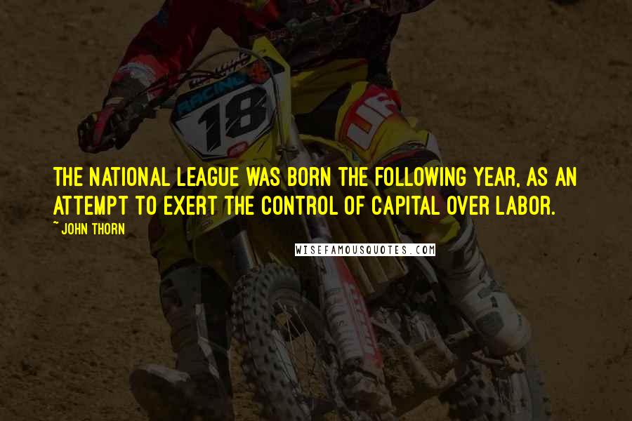 John Thorn Quotes: The National League was born the following year, as an attempt to exert the control of capital over labor.