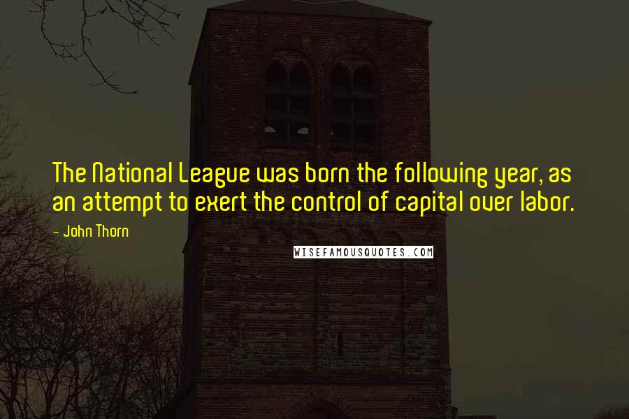 John Thorn Quotes: The National League was born the following year, as an attempt to exert the control of capital over labor.