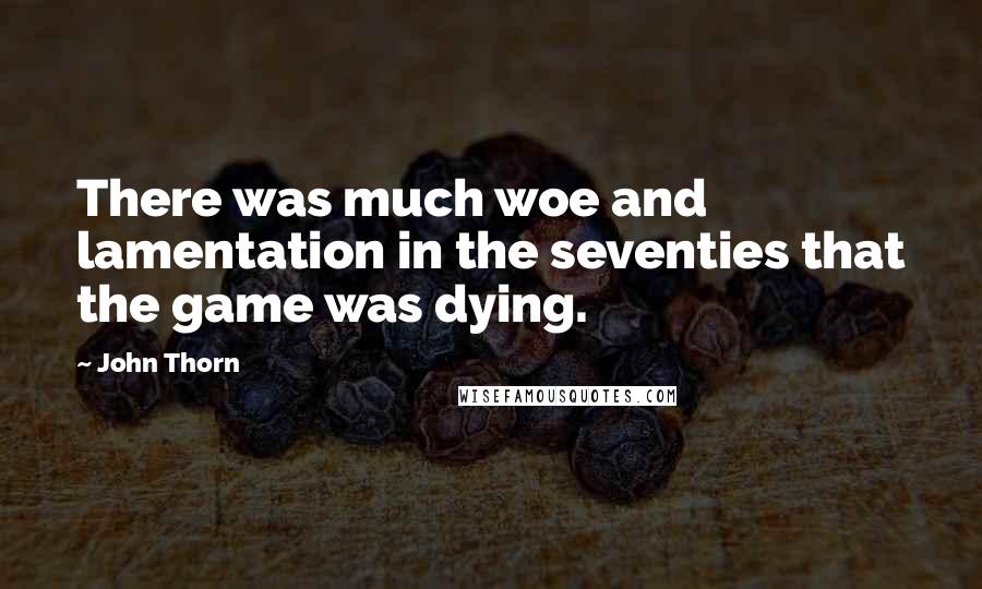 John Thorn Quotes: There was much woe and lamentation in the seventies that the game was dying.