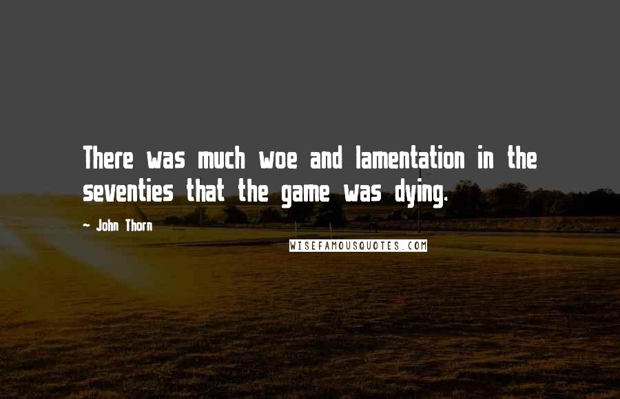 John Thorn Quotes: There was much woe and lamentation in the seventies that the game was dying.
