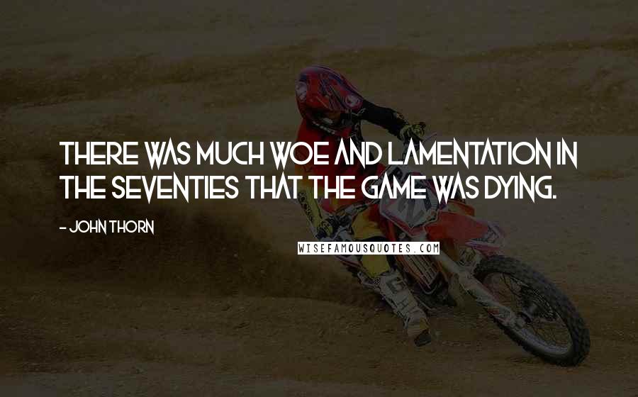 John Thorn Quotes: There was much woe and lamentation in the seventies that the game was dying.