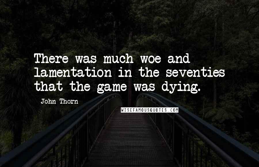 John Thorn Quotes: There was much woe and lamentation in the seventies that the game was dying.