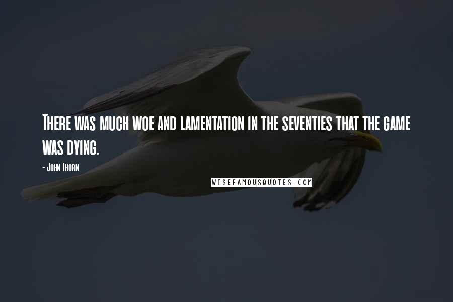 John Thorn Quotes: There was much woe and lamentation in the seventies that the game was dying.