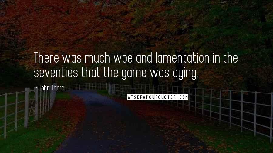 John Thorn Quotes: There was much woe and lamentation in the seventies that the game was dying.