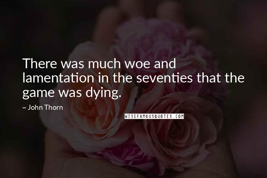 John Thorn Quotes: There was much woe and lamentation in the seventies that the game was dying.