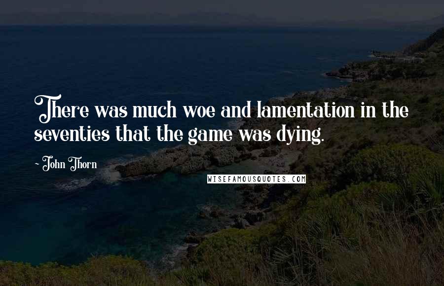 John Thorn Quotes: There was much woe and lamentation in the seventies that the game was dying.