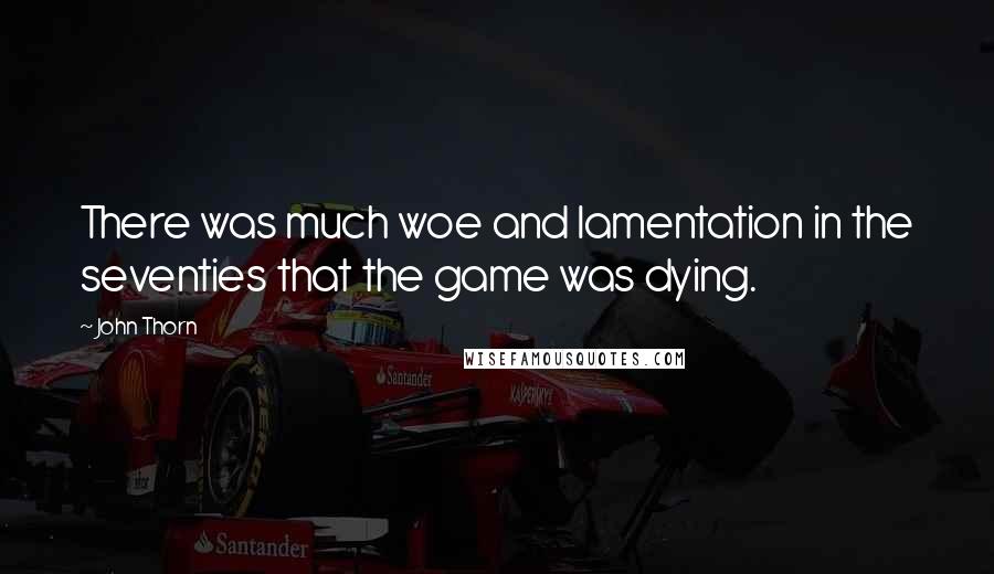 John Thorn Quotes: There was much woe and lamentation in the seventies that the game was dying.