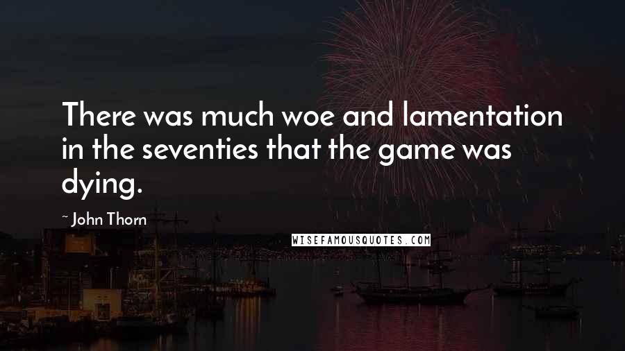 John Thorn Quotes: There was much woe and lamentation in the seventies that the game was dying.