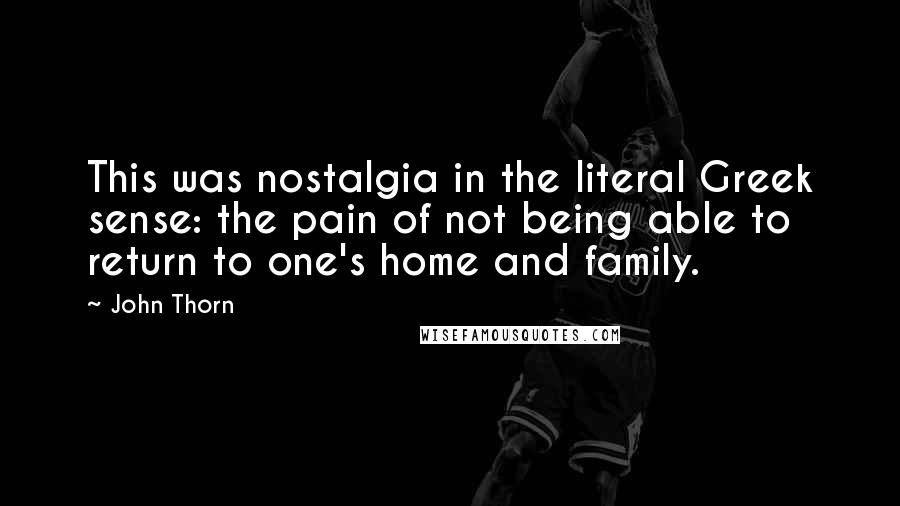 John Thorn Quotes: This was nostalgia in the literal Greek sense: the pain of not being able to return to one's home and family.