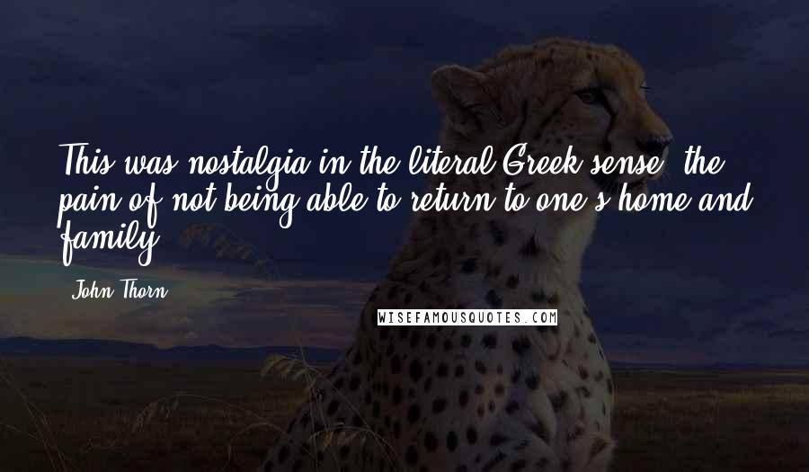 John Thorn Quotes: This was nostalgia in the literal Greek sense: the pain of not being able to return to one's home and family.