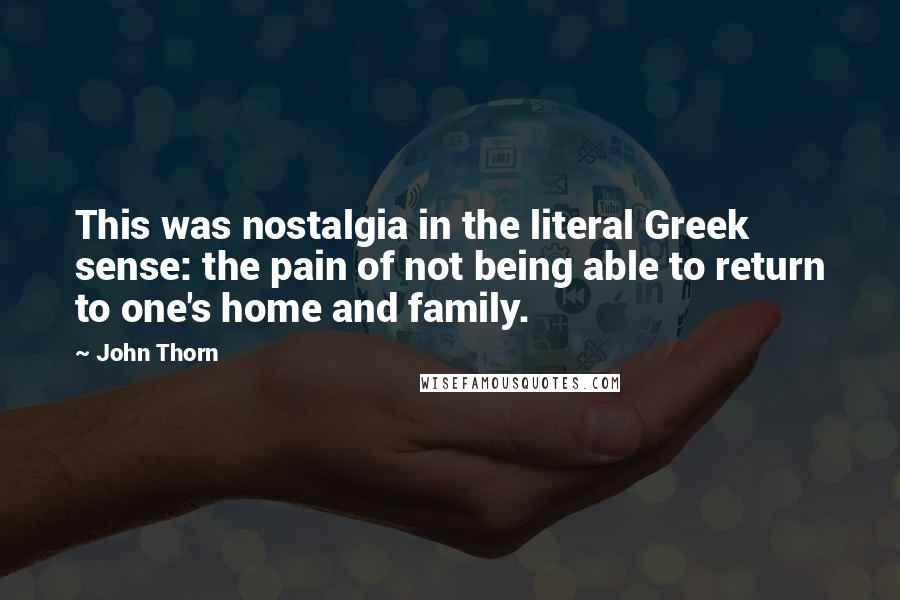 John Thorn Quotes: This was nostalgia in the literal Greek sense: the pain of not being able to return to one's home and family.