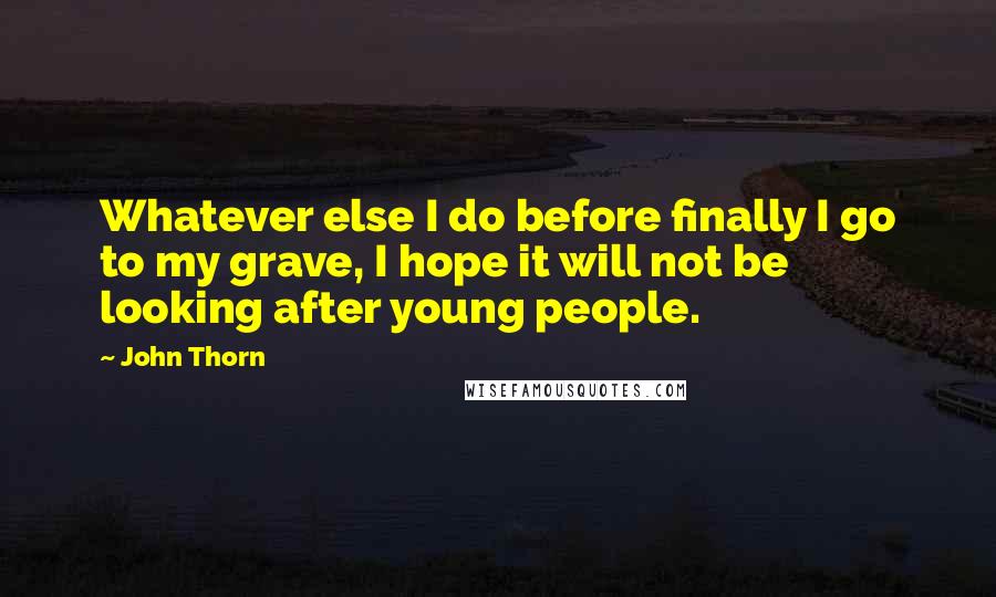 John Thorn Quotes: Whatever else I do before finally I go to my grave, I hope it will not be looking after young people.