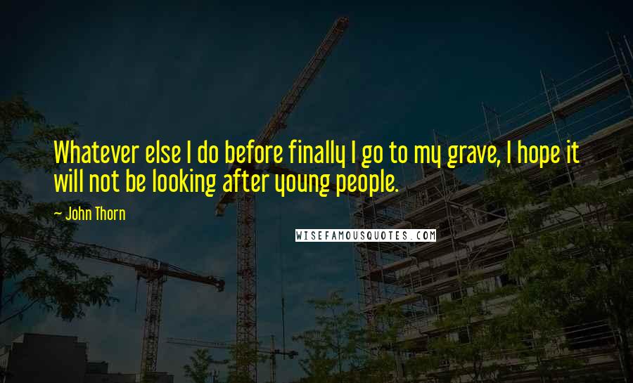 John Thorn Quotes: Whatever else I do before finally I go to my grave, I hope it will not be looking after young people.