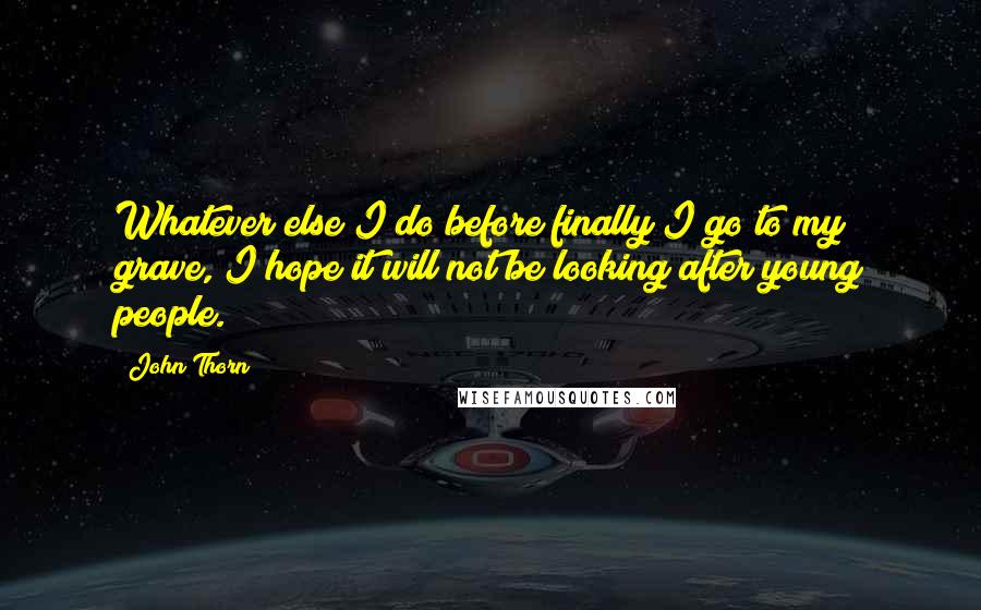 John Thorn Quotes: Whatever else I do before finally I go to my grave, I hope it will not be looking after young people.