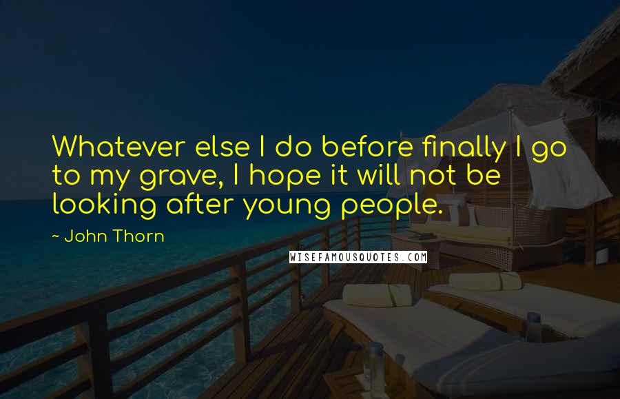 John Thorn Quotes: Whatever else I do before finally I go to my grave, I hope it will not be looking after young people.