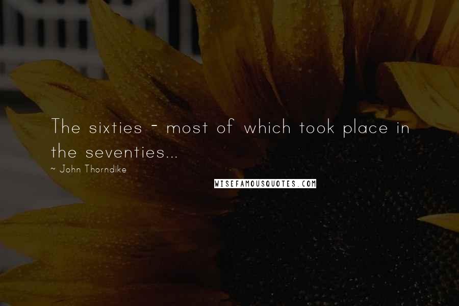 John Thorndike Quotes: The sixties - most of which took place in the seventies...