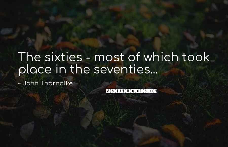 John Thorndike Quotes: The sixties - most of which took place in the seventies...
