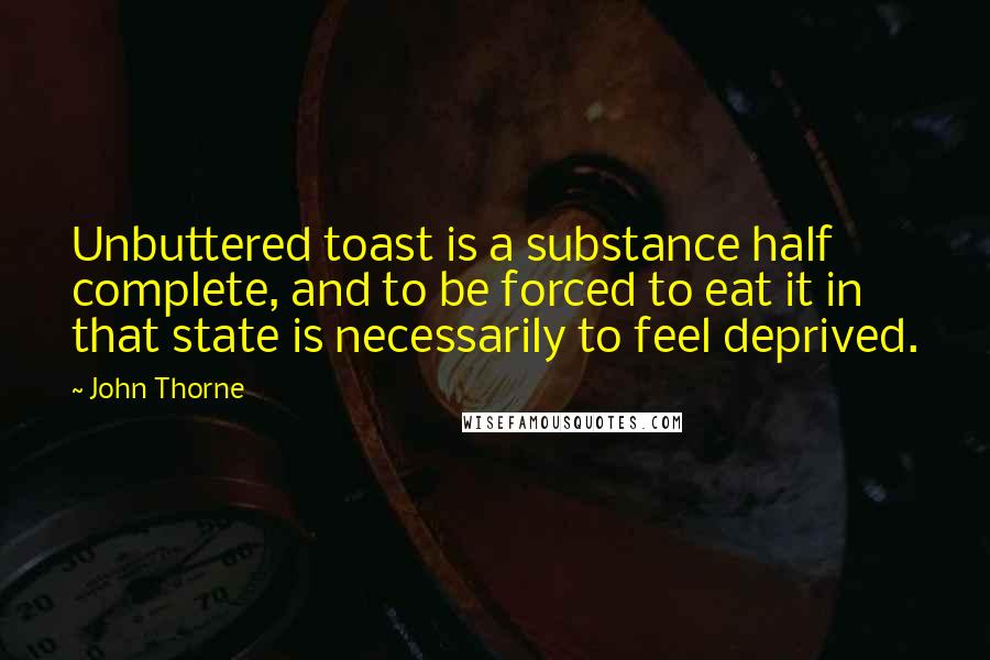 John Thorne Quotes: Unbuttered toast is a substance half complete, and to be forced to eat it in that state is necessarily to feel deprived.