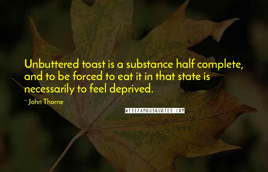 John Thorne Quotes: Unbuttered toast is a substance half complete, and to be forced to eat it in that state is necessarily to feel deprived.