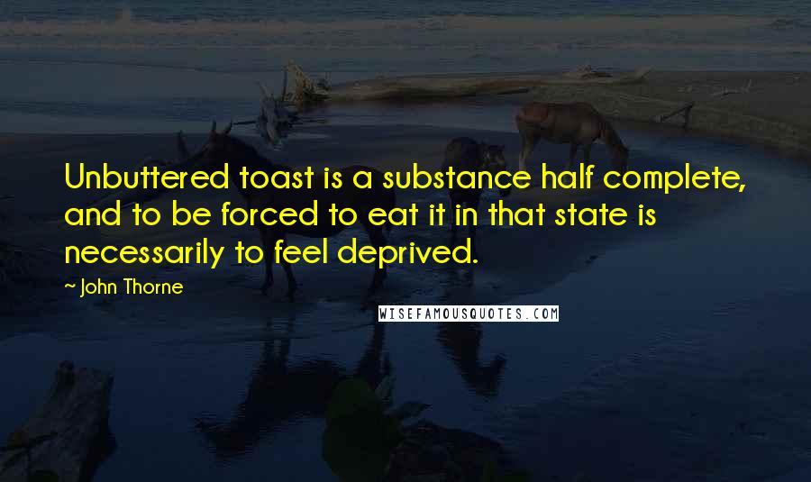 John Thorne Quotes: Unbuttered toast is a substance half complete, and to be forced to eat it in that state is necessarily to feel deprived.