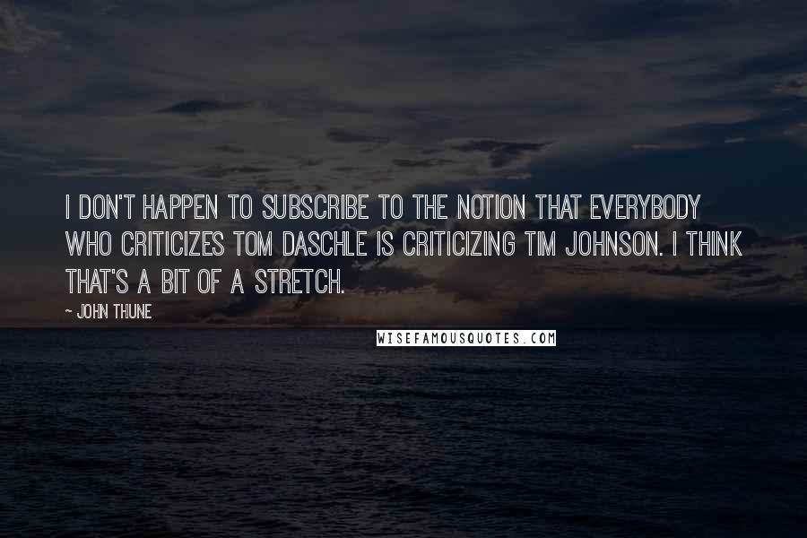 John Thune Quotes: I don't happen to subscribe to the notion that everybody who criticizes Tom Daschle is criticizing Tim Johnson. I think that's a bit of a stretch.