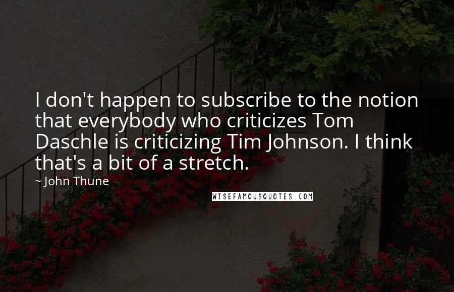 John Thune Quotes: I don't happen to subscribe to the notion that everybody who criticizes Tom Daschle is criticizing Tim Johnson. I think that's a bit of a stretch.