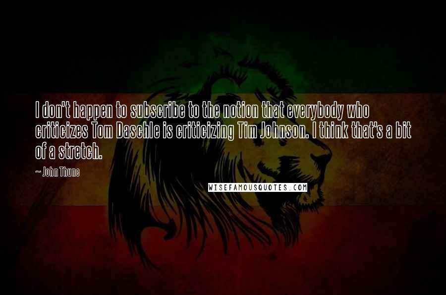 John Thune Quotes: I don't happen to subscribe to the notion that everybody who criticizes Tom Daschle is criticizing Tim Johnson. I think that's a bit of a stretch.