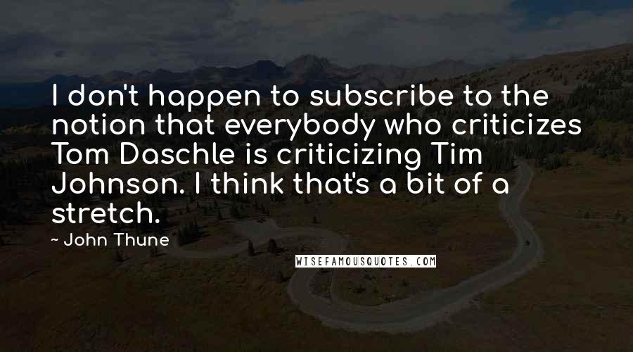 John Thune Quotes: I don't happen to subscribe to the notion that everybody who criticizes Tom Daschle is criticizing Tim Johnson. I think that's a bit of a stretch.