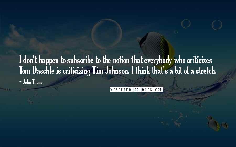 John Thune Quotes: I don't happen to subscribe to the notion that everybody who criticizes Tom Daschle is criticizing Tim Johnson. I think that's a bit of a stretch.