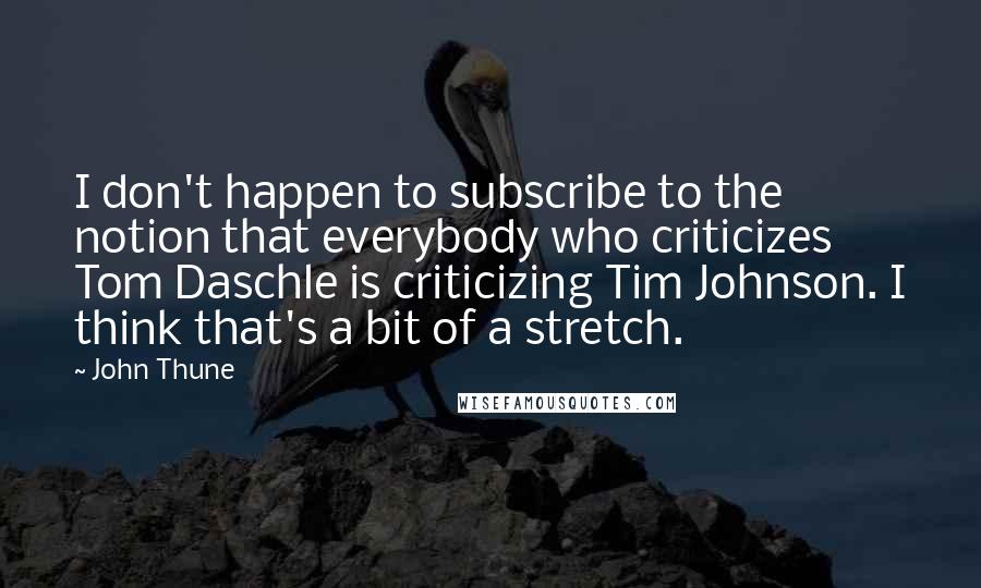 John Thune Quotes: I don't happen to subscribe to the notion that everybody who criticizes Tom Daschle is criticizing Tim Johnson. I think that's a bit of a stretch.