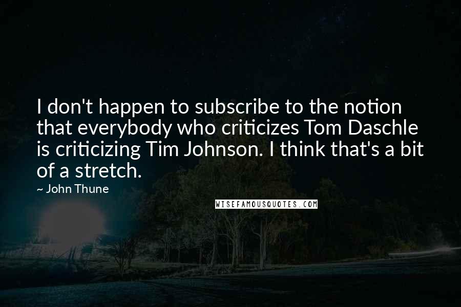 John Thune Quotes: I don't happen to subscribe to the notion that everybody who criticizes Tom Daschle is criticizing Tim Johnson. I think that's a bit of a stretch.