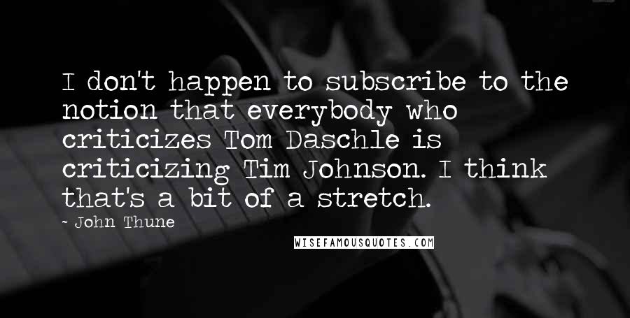 John Thune Quotes: I don't happen to subscribe to the notion that everybody who criticizes Tom Daschle is criticizing Tim Johnson. I think that's a bit of a stretch.