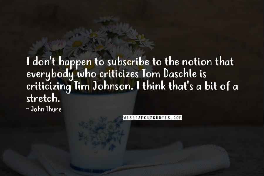 John Thune Quotes: I don't happen to subscribe to the notion that everybody who criticizes Tom Daschle is criticizing Tim Johnson. I think that's a bit of a stretch.