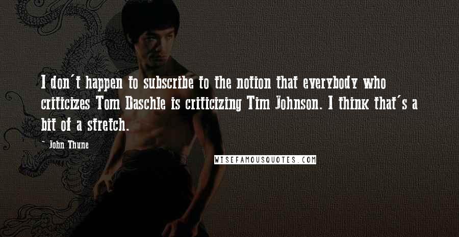 John Thune Quotes: I don't happen to subscribe to the notion that everybody who criticizes Tom Daschle is criticizing Tim Johnson. I think that's a bit of a stretch.